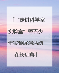 “走进科学家实验室”暨青少年实验展演活动在长启幕