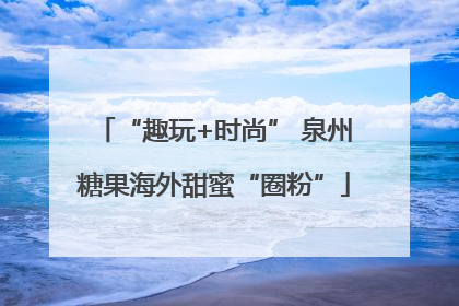 “趣玩+时尚” 泉州糖果海外甜蜜“圈粉”
