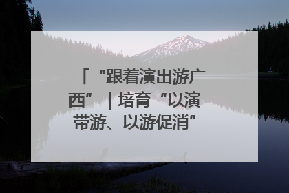 “跟着演出游广西”｜培育“以演带游、以游促消”文旅消费新生态