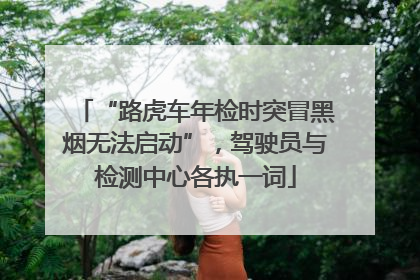 “路虎车年检时突冒黑烟无法启动”，驾驶员与检测中心各执一词