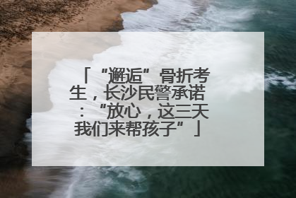 “邂逅”骨折考生，长沙民警承诺：“放心，这三天我们来帮孩子”