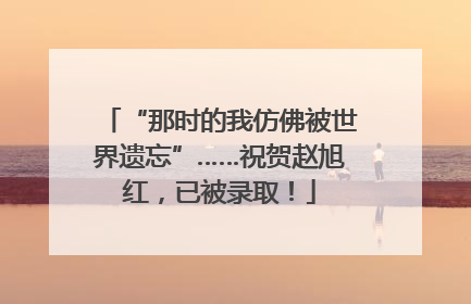 “那时的我仿佛被世界遗忘”……祝贺赵旭红，已被录取！