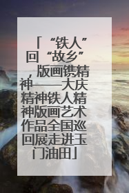 “铁人”回“故乡”，版画镌精神——大庆精神铁人精神版画艺术作品全国巡回展走进玉门油田