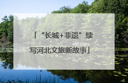 “长城+非遗”续写河北文旅新故事