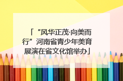 “风华正茂·向美而行”河南省青少年美育展演在省文化馆举办