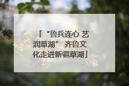 “鲁兵连心 艺润草湖” 齐鲁文化走进新疆草湖