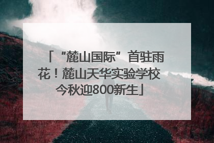 “麓山国际”首驻雨花！麓山天华实验学校今秋迎800新生