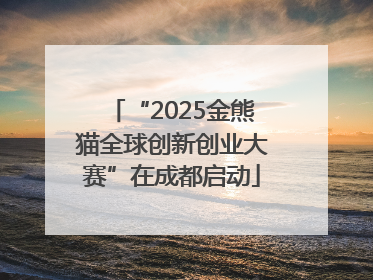 “2025金熊猫全球创新创业大赛”在成都启动