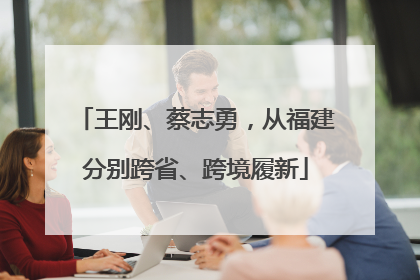 王刚、蔡志勇，从福建分别跨省、跨境履新