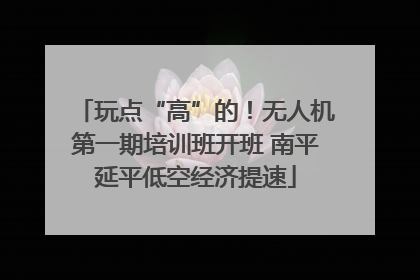 玩点“高”的！无人机第一期培训班开班 南平延平低空经济提速
