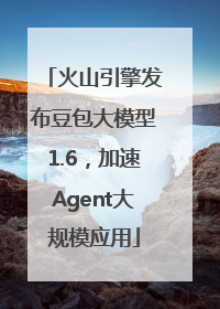 火山引擎发布豆包大模型1.6，加速Agent大规模应用