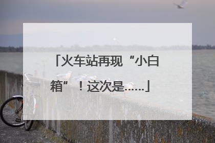 火车站再现“小白箱”！这次是……