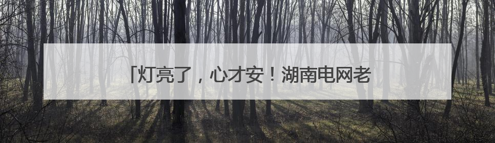 灯亮了，心才安！湖南电网老党员尽忠职守扎根一线25年