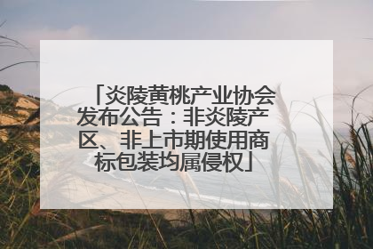 炎陵黄桃产业协会发布公告：非炎陵产区、非上市期使用商标包装均属侵权
