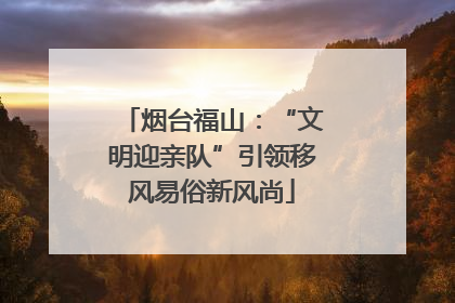 烟台福山：“文明迎亲队”引领移风易俗新风尚