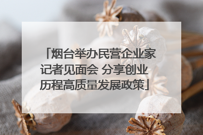烟台举办民营企业家记者见面会 分享创业历程高质量发展政策
