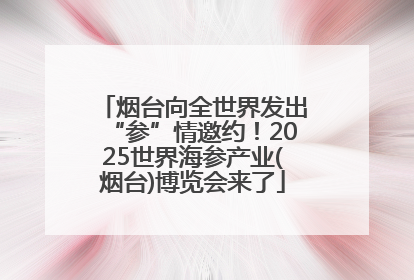 烟台向全世界发出“参”情邀约！2025世界海参产业(烟台)博览会来了