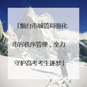 烟台市城管局强化市容秩序管理，全力守护高考考生逐梦