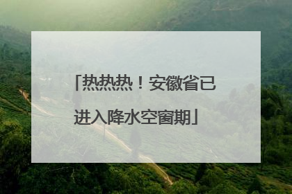 热热热！安徽省已进入降水空窗期