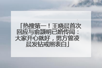 热搜第一！王晓晨首次回应与俞灏明已婚传闻：大家开心就好，男方曾凌晨发钻戒照表白