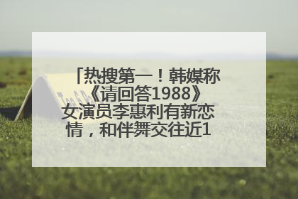 热搜第一！韩媒称《请回答1988》女演员李惠利有新恋情，和伴舞交往近1年，经纪公司回应