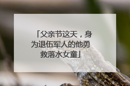 父亲节这天，身为退伍军人的他勇救落水女童