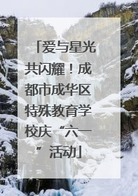 爱与星光共闪耀！成都市成华区特殊教育学校庆“六一”活动