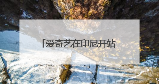 爱奇艺在印尼开站 携手Telkomsel深化当地市场布局