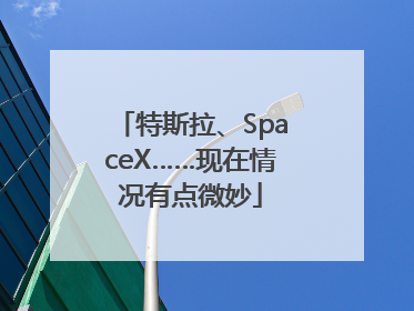 特斯拉、SpaceX……现在情况有点微妙