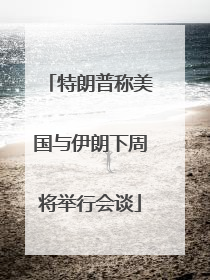 特朗普称美国与伊朗下周将举行会谈