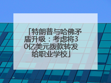 特朗普与哈佛矛盾升级：考虑将30亿美元拨款转发给职业学校