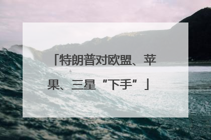 特朗普对欧盟、苹果、三星“下手”