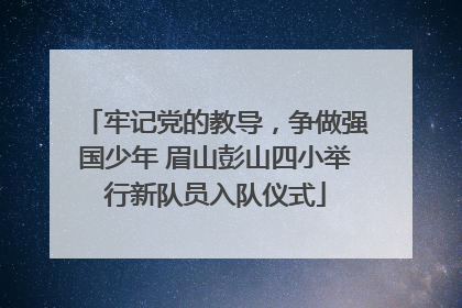 牢记党的教导，争做强国少年 眉山彭山四小举行新队员入队仪式