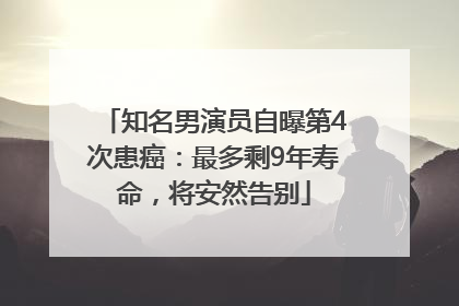 知名男演员自曝第4次患癌：最多剩9年寿命，将安然告别