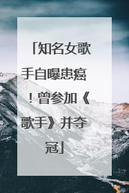 知名女歌手自曝患癌！曾参加《歌手》并夺冠