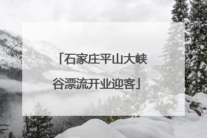 石家庄平山大峡谷漂流开业迎客