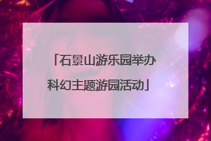 石景山游乐园举办科幻主题游园活动