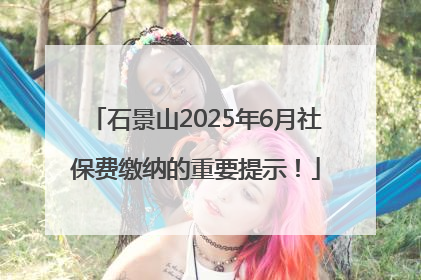 石景山2025年6月社保费缴纳的重要提示！