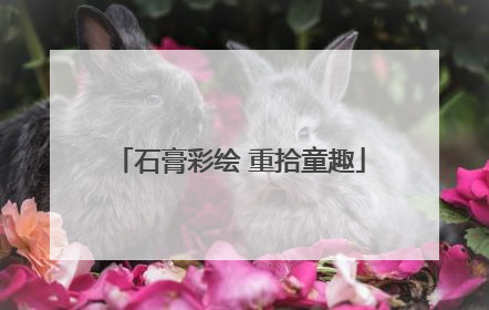 石膏彩绘 重拾童趣