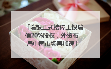瑞银正式接棒工银瑞信20%股权，外资布局中国市场再加速