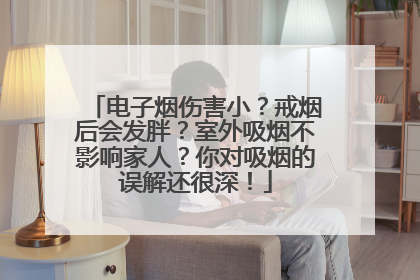 电子烟伤害小？戒烟后会发胖？室外吸烟不影响家人？你对吸烟的误解还很深！