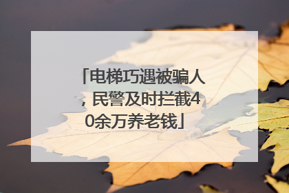 电梯巧遇被骗人，民警及时拦截40余万养老钱