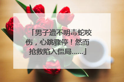 男子遭不明毒蛇咬伤，心跳骤停！然而抢救陷入僵局……