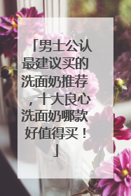男士公认最建议买的洗面奶推荐，十大良心洗面奶哪款好值得买！