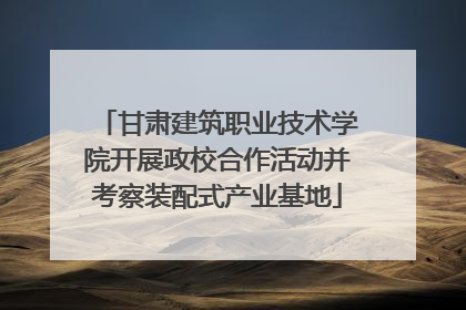 甘肃建筑职业技术学院开展政校合作活动并考察装配式产业基地