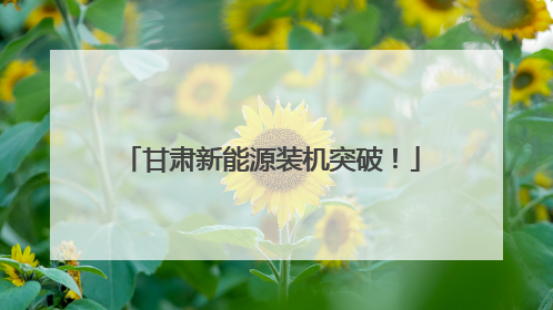 甘肃新能源装机突破！
