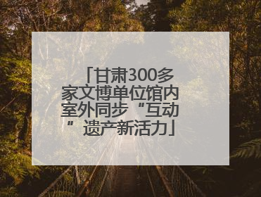 甘肃300多家文博单位馆内室外同步“互动”遗产新活力