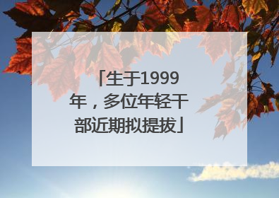 生于1999年，多位年轻干部近期拟提拔