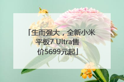 生而强大，全新小米平板7 Ultra售价5699元起