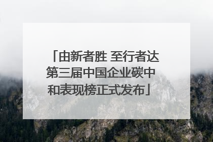 由新者胜 至行者达 第三届中国企业碳中和表现榜正式发布